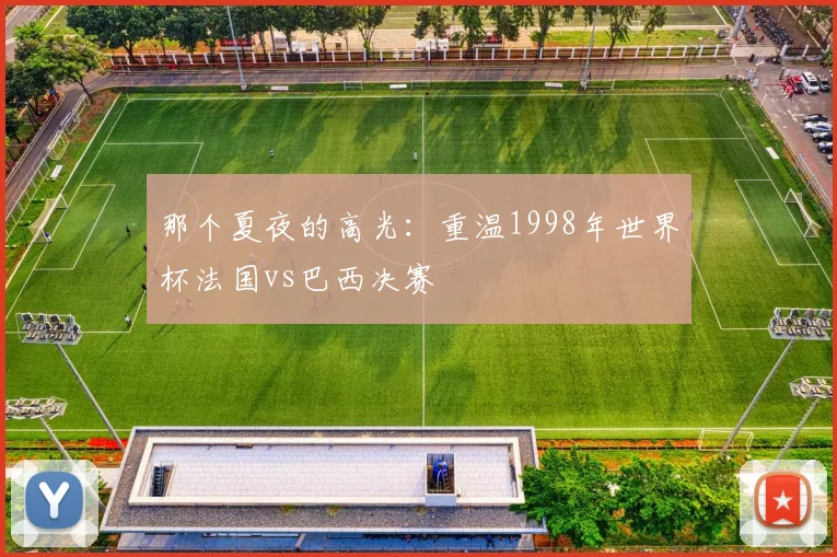 那个夏夜的高光：重温1998年世界杯法国vs巴西决赛
