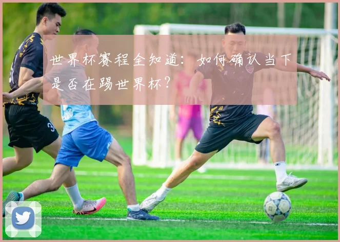 世界杯赛程全知道：如何确认当下是否在踢世界杯？