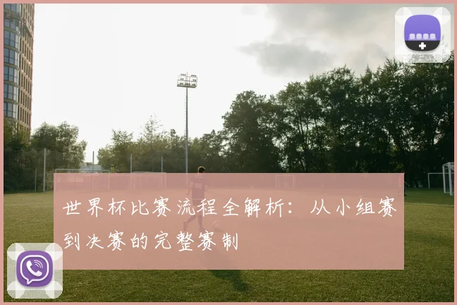 世界杯比赛流程全解析：从小组赛到决赛的完整赛制